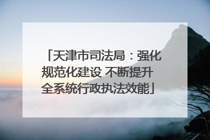 天津市司法局：强化规范化建设 不断提升全系统行政执法效能