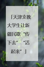 天津支教大学生让新疆民歌“传下去”“活起来”
