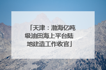 天津：渤海亿吨级油田海上平台陆地建造工作收官