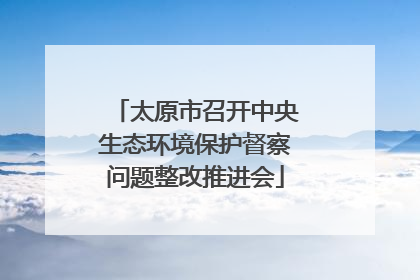 太原市召开中央生态环境保护督察问题整改推进会