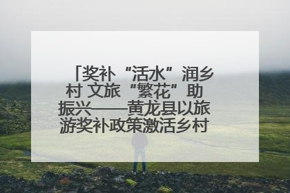 奖补“活水”润乡村 文旅“繁花”助振兴——黄龙县以旅游奖补政策激活乡村振兴新动能