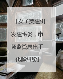 女子美睫引发睫毛炎，市场监管局出手化解纠纷