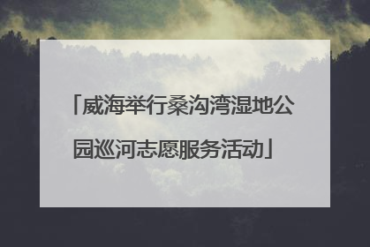 威海举行桑沟湾湿地公园巡河志愿服务活动
