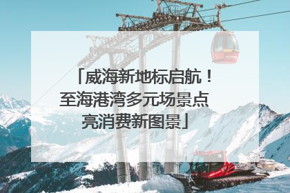 威海新地标启航！至海港湾多元场景点亮消费新图景