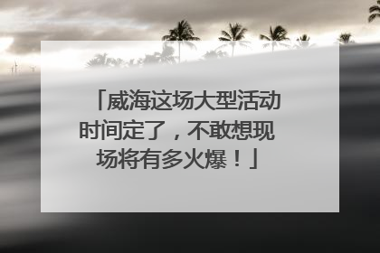 威海这场大型活动时间定了，不敢想现场将有多火爆！