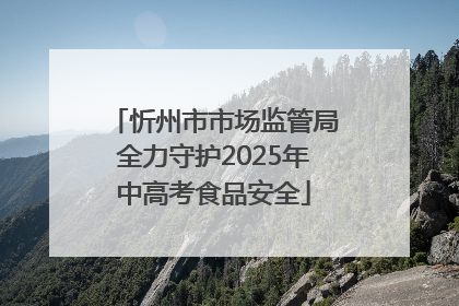 忻州市市场监管局全力守护2025年中高考食品安全