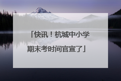 快讯！杭城中小学期末考时间官宣了