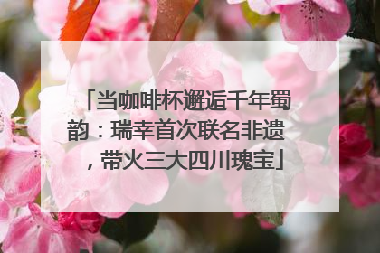 当咖啡杯邂逅千年蜀韵：瑞幸首次联名非遗，带火三大四川瑰宝