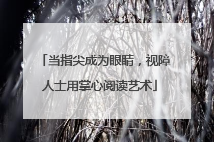 当指尖成为眼睛，视障人士用掌心阅读艺术
