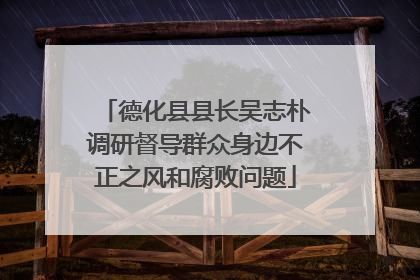 德化县县长吴志朴调研督导群众身边不正之风和腐败问题