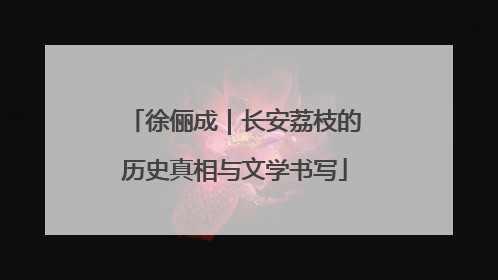 徐俪成｜长安荔枝的历史真相与文学书写