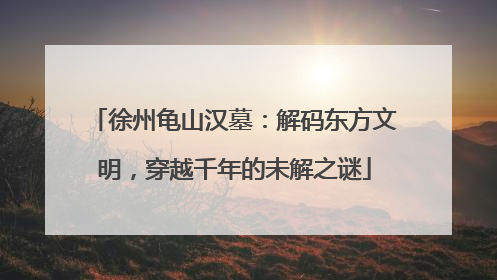 徐州龟山汉墓：解码东方文明，穿越千年的未解之谜