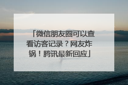 微信朋友圈可以查看访客记录？网友炸锅！腾讯最新回应