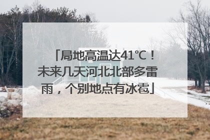 局地高温达41℃！未来几天河北北部多雷雨，个别地点有冰雹