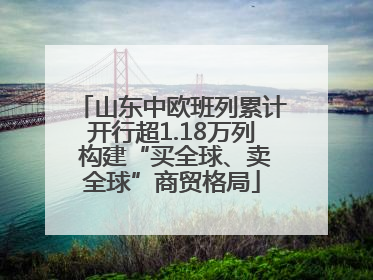 山东中欧班列累计开行超1.18万列 构建“买全球、卖全球”商贸格局