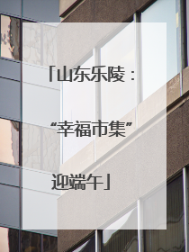 山东乐陵：“幸福市集”迎端午