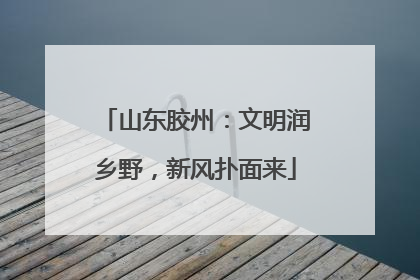 山东胶州：文明润乡野，新风扑面来