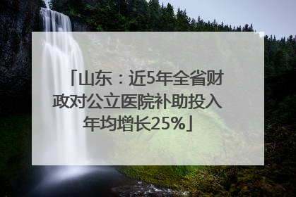 山东：近5年全省财政对公立医院补助投入年均增长25%