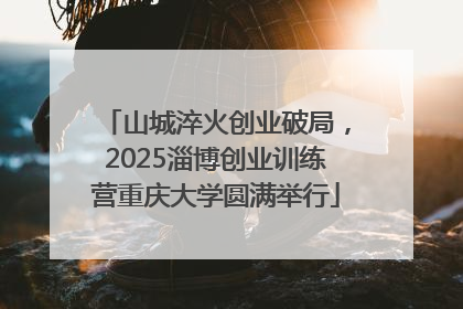 山城淬火创业破局，2025淄博创业训练营重庆大学圆满举行