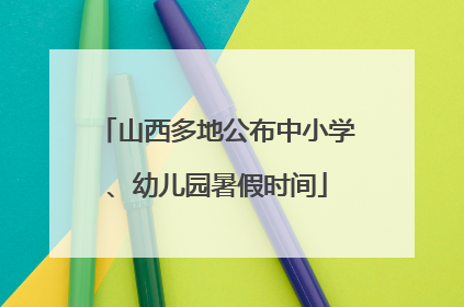 山西多地公布中小学、幼儿园暑假时间
