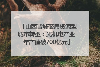 山西晋城破局资源型城市转型：光机电产业年产值破700亿元