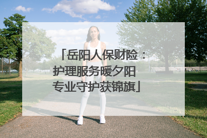 岳阳人保财险：护理服务暖夕阳 专业守护获锦旗