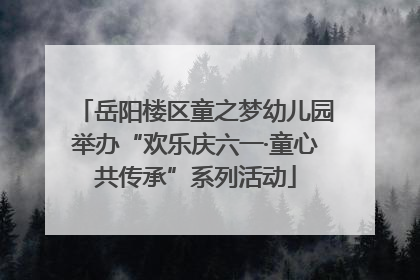 岳阳楼区童之梦幼儿园举办“欢乐庆六一·童心共传承”系列活动