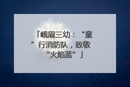 峨眉三幼：“童”行消防队，致敬“火焰蓝”