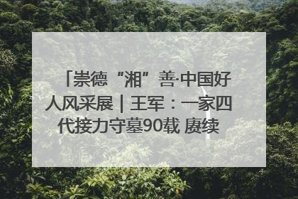 崇德“湘”善·中国好人风采展｜王军：一家四代接力守墓90载 赓续红色血脉践初心