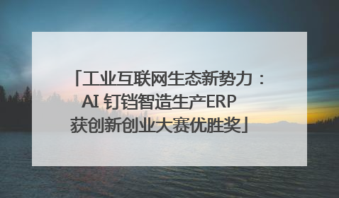 工业互联网生态新势力：AI 钉铛智造生产ERP获创新创业大赛优胜奖
