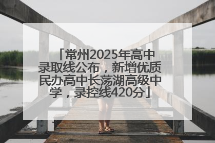 常州2025年高中录取线公布，新增优质民办高中长荡湖高级中学，录控线420分