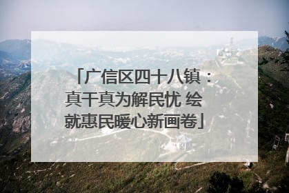 广信区四十八镇：真干真为解民忧 绘就惠民暖心新画卷