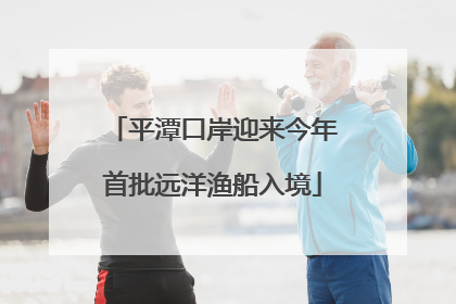 平潭口岸迎来今年首批远洋渔船入境