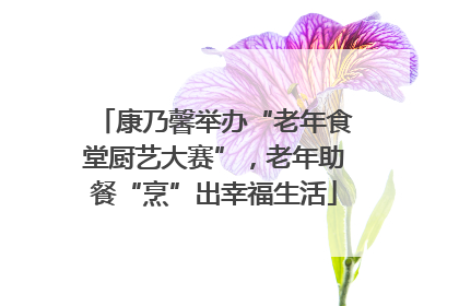 康乃馨举办“老年食堂厨艺大赛”，老年助餐“烹”出幸福生活