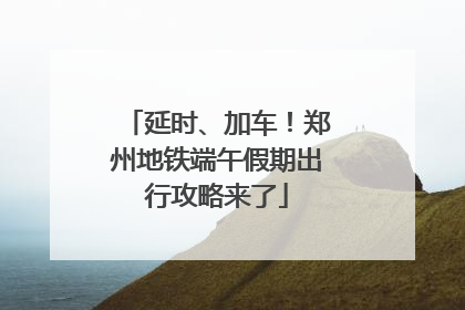 延时、加车！郑州地铁端午假期出行攻略来了
