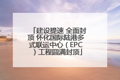建设提速 全面封顶 怀化国际陆港多式联运中心（EPC）工程圆满封顶