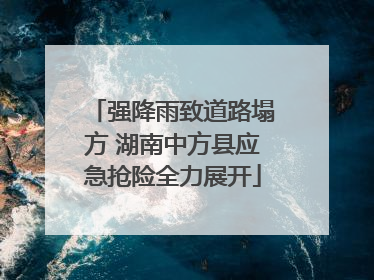 强降雨致道路塌方 湖南中方县应急抢险全力展开
