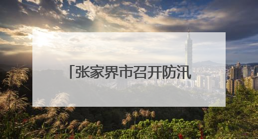 张家界市召开防汛救灾工作调度会