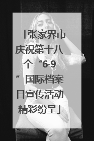 张家界市庆祝第十八个“6·9”国际档案日宣传活动精彩纷呈