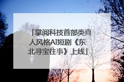 掌阅科技首部类真人风格AI短剧《东北寻宝往事》上线