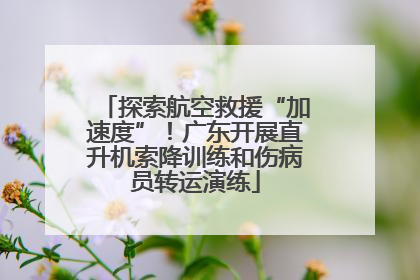 探索航空救援“加速度”！广东开展直升机索降训练和伤病员转运演练