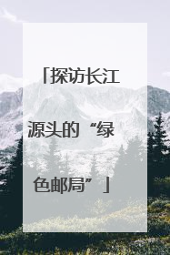 探访长江源头的“绿色邮局”