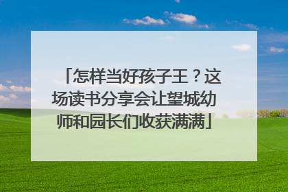 怎样当好孩子王？这场读书分享会让望城幼师和园长们收获满满