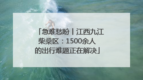 急难愁盼丨江西九江柴桑区：1500余人的出行难题正在解决
