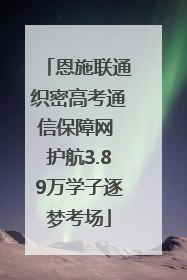 恩施联通织密高考通信保障网 护航3.89万学子逐梦考场