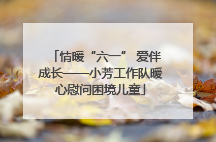 情暖“六一” 爱伴成长——小芳工作队暖心慰问困境儿童
