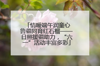 情暖端午润童心 鲁疆同育红石榴——日照援疆助力，“六一”活动丰富多彩