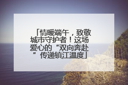 情暖端午，致敬城市守护者！这场爱心的“双向奔赴”传递镇江温度