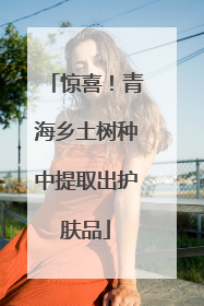 惊喜！青海乡土树种中提取出护肤品