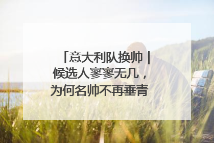 意大利队换帅｜候选人寥寥无几，为何名帅不再垂青“蓝衣军团”？